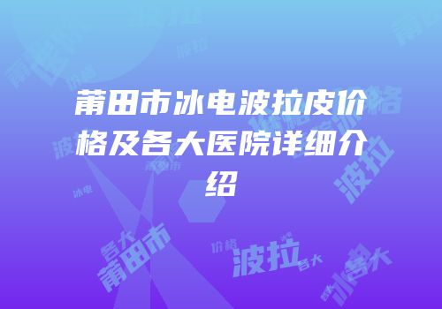 莆田市冰电波拉皮价格及各大医院详细介绍