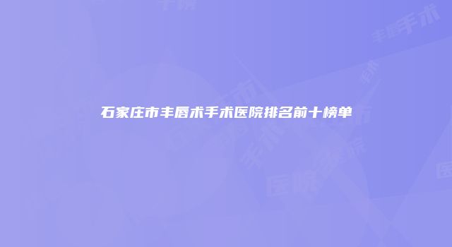 石家庄市丰唇术手术医院排名前十榜单