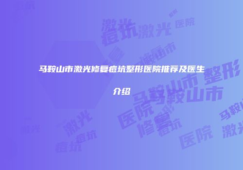 马鞍山市激光修复痘坑整形医院推荐及医生介绍
