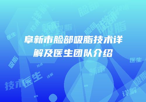 阜新市脸部吸脂技术详解及医生团队介绍