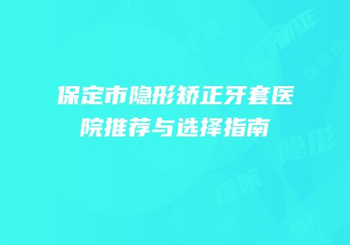 保定市隐形矫正牙套医院推荐与选择指南