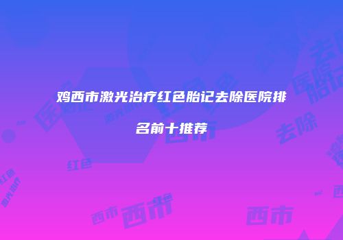 鸡西市激光治疗红色胎记去除医院排名前十推荐