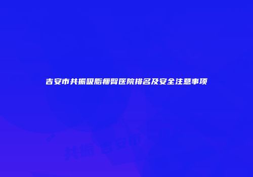 吉安市共振吸脂瘦臀医院排名及安全注意事项