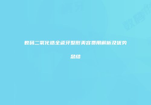 数码二氧化锆全瓷牙整形美容费用解析及优势总结