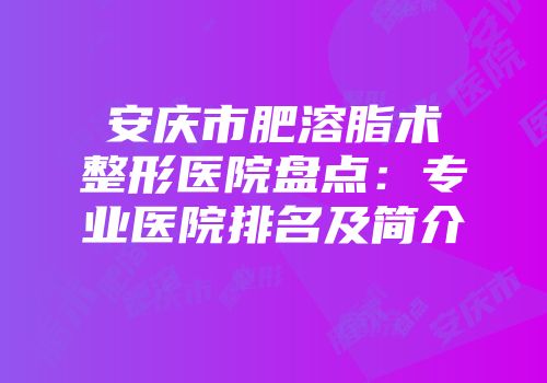 安庆市肥溶脂术整形医院盘点：专业医院排名及简介