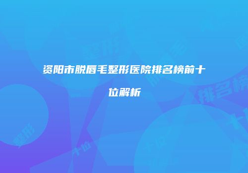资阳市脱唇毛整形医院排名榜前十位解析