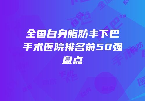 全国自身脂肪丰下巴手术医院排名前50强盘点