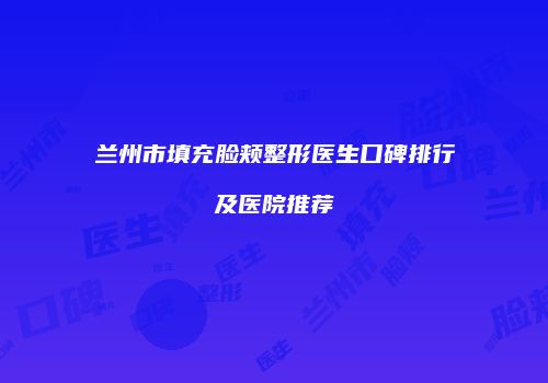 兰州市填充脸颊整形医生口碑排行及医院推荐