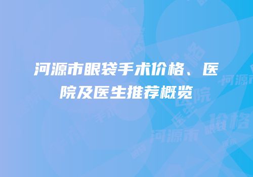 河源市眼袋手术价格、医院及医生推荐概览