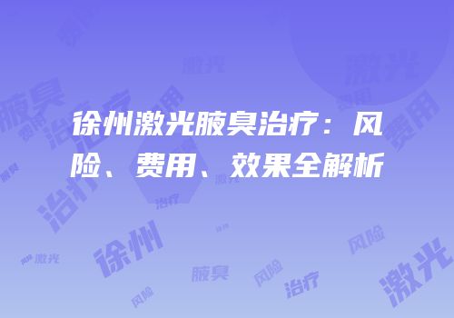 徐州激光腋臭治疗：风险、费用、效果全解析