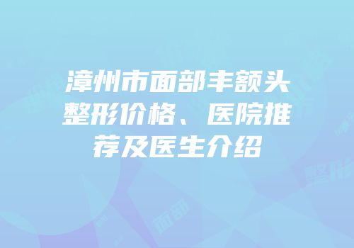 漳州市面部丰额头整形价格、医院推荐及医生介绍