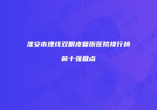 淮安市埋线双眼皮复原医院排行榜前十强盘点