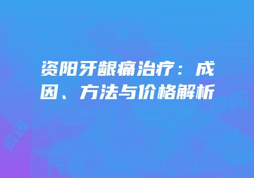 资阳牙龈痛治疗：成因、方法与价格解析