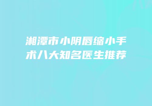 湘潭市小阴唇缩小手术八大知名医生推荐