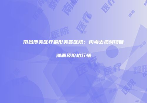 南昌博美医疗整形美容医院：肉毒去狐臭项目详解及价格行情