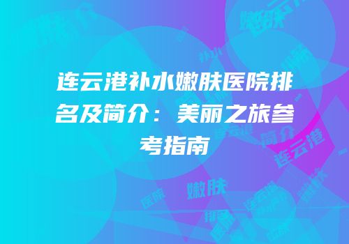 连云港补水嫩肤医院排名及简介：美丽之旅参考指南