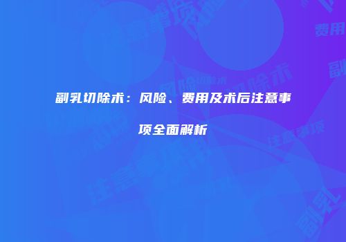 副乳切除术：风险、费用及术后注意事项全面解析