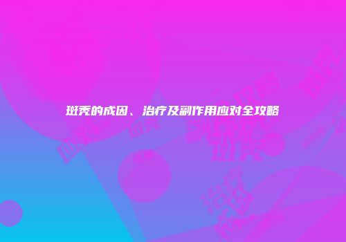 斑秃的成因、治疗及副作用应对全攻略