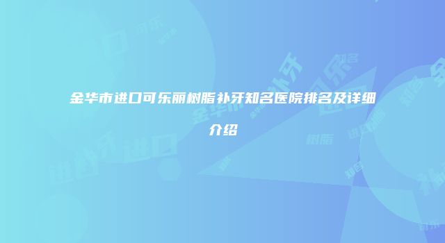 金华市进口可乐丽树脂补牙知名医院排名及详细介绍
