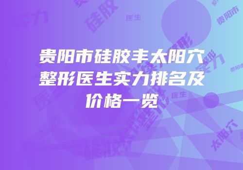贵阳市硅胶丰太阳穴整形医生实力排名及价格一览