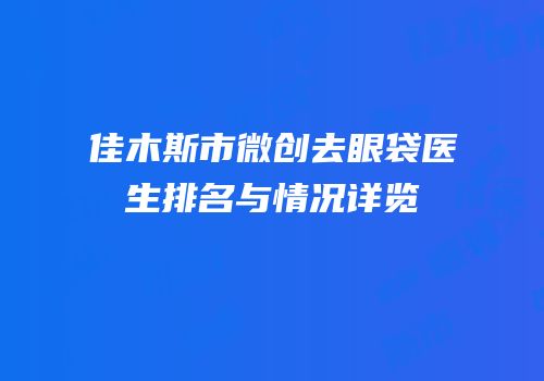 佳木斯市微创去眼袋医生排名与情况详览