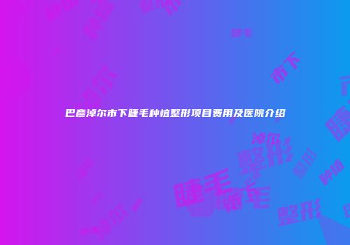 巴彦淖尔市下睫毛种植整形项目费用及医院介绍