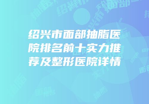 绍兴市面部抽脂医院排名前十实力推荐及整形医院详情