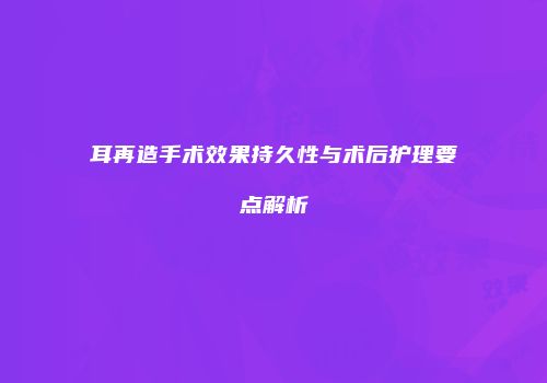 耳再造手术效果持久性与术后护理要点解析