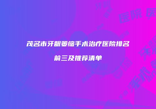 茂名市牙龈萎缩手术治疗医院排名前三及推荐清单