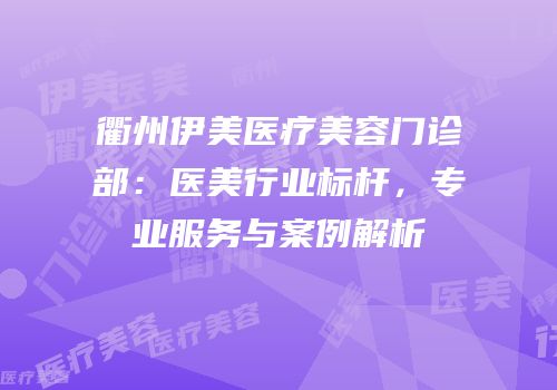 衢州伊美医疗美容门诊部：医美行业标杆，专业服务与案例解析