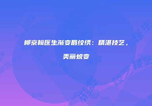 柳京翰医生渐变唇纹绣：精湛技艺，美丽蜕变