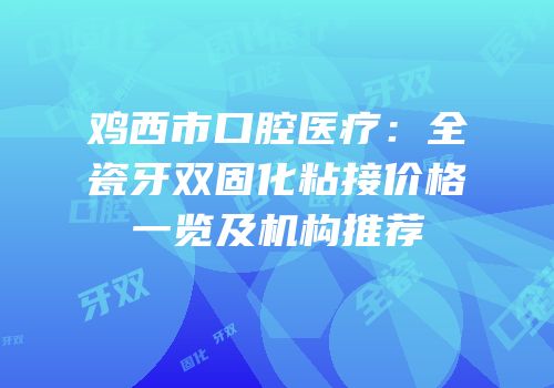 鸡西市口腔医疗：全瓷牙双固化粘接价格一览及机构推荐