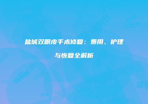 盐城双眼皮手术修复：费用、护理与恢复全解析