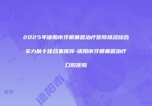 2025年德阳市牙根暴露治疗医院排名综合实力前十佳合集推荐-德阳市牙根暴露治疗口腔医院
