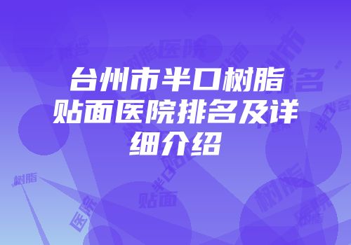 台州市半口树脂贴面医院排名及详细介绍