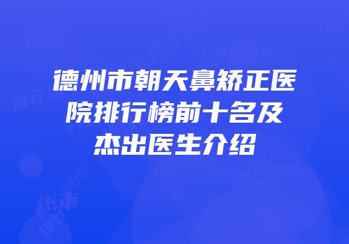 德州市朝天鼻矫正医院排行榜前十名及杰出医生介绍