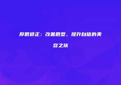厚唇矫正：改善唇型，提升自信的美容之旅