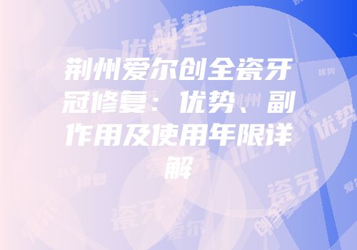 荆州爱尔创全瓷牙冠修复：优势、副作用及使用年限详解