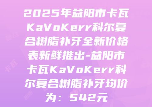2025年益阳市卡瓦KaVoKerr科尔复合树脂补牙全新价格表新鲜推出-益阳市卡瓦KaVoKerr科尔复合树脂补牙均价为：542元