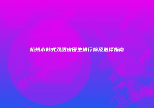 杭州市韩式双眼皮医生排行榜及选择指南