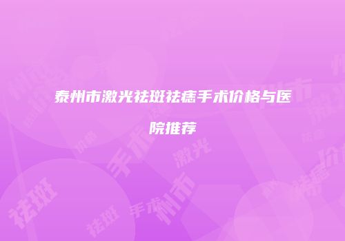 泰州市激光祛斑祛痣手术价格与医院推荐