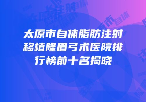 太原市自体脂肪注射移植隆眉弓术医院排行榜前十名揭晓
