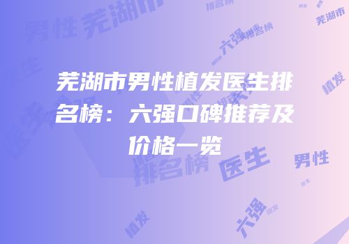 芜湖市男性植发医生排名榜：六强口碑推荐及价格一览
