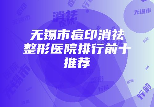 无锡市痘印消祛整形医院排行前十推荐