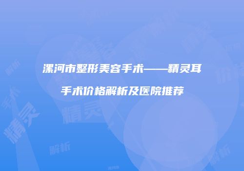 漯河市整形美容手术——精灵耳手术价格解析及医院推荐