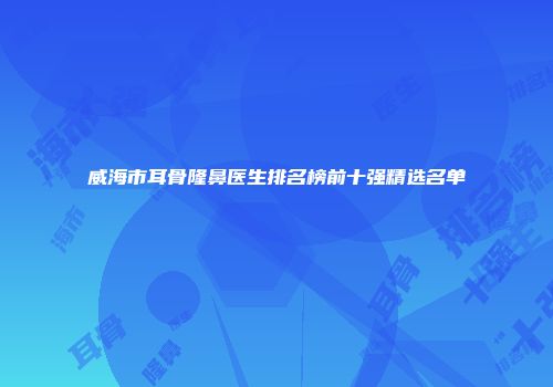 威海市耳骨隆鼻医生排名榜前十强精选名单