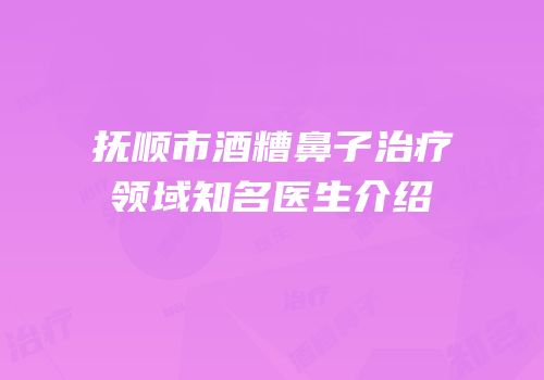抚顺市酒糟鼻子治疗领域知名医生介绍