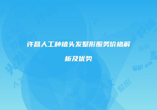 许昌人工种植头发整形服务价格解析及优势