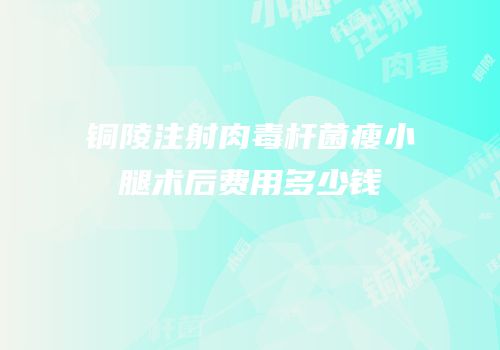 铜陵注射肉毒杆菌瘦小腿术后费用多少钱