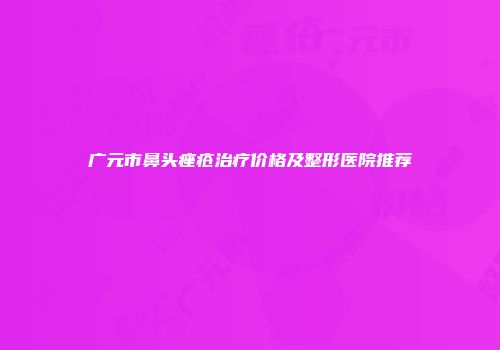 广元市鼻头痤疮治疗价格及整形医院推荐